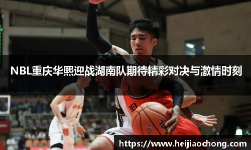 NBL重庆华熙迎战湖南队期待精彩对决与激情时刻
