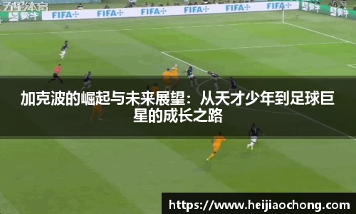 加克波的崛起与未来展望：从天才少年到足球巨星的成长之路