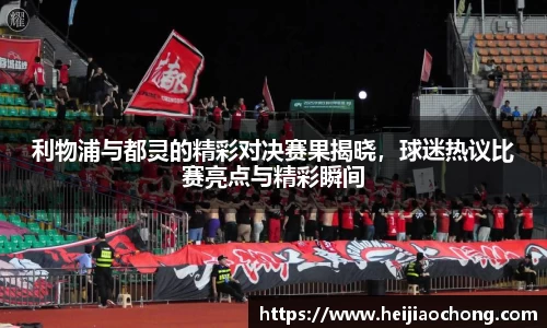 利物浦与都灵的精彩对决赛果揭晓，球迷热议比赛亮点与精彩瞬间