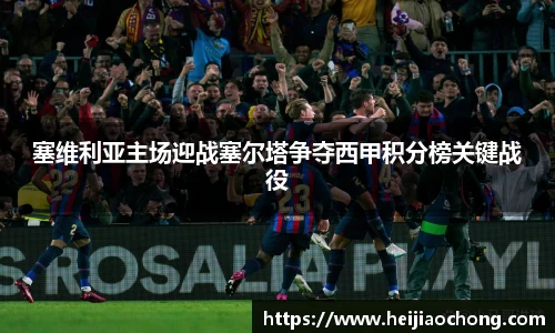 塞维利亚主场迎战塞尔塔争夺西甲积分榜关键战役