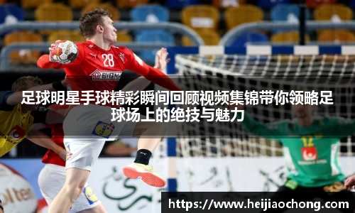足球明星手球精彩瞬间回顾视频集锦带你领略足球场上的绝技与魅力