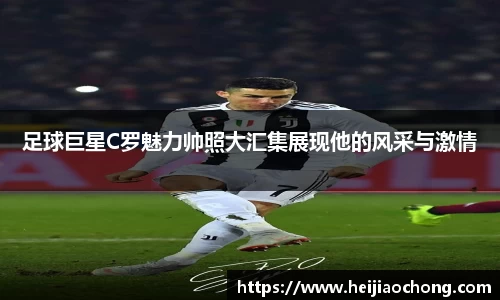 足球巨星C罗魅力帅照大汇集展现他的风采与激情